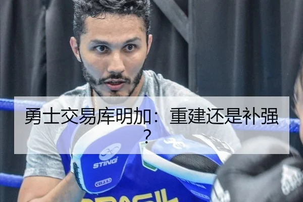 勇士交易库明加：重建还是补强？